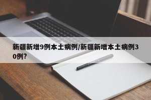 新疆新增9例本土病例/新疆新增本土病例30例?