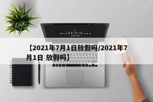 【2021年7月1日放假吗/2021年7月1日 放假吗】