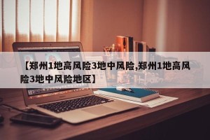 【郑州1地高风险3地中风险,郑州1地高风险3地中风险地区】