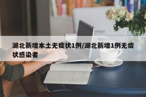 湖北新增本土无症状1例/湖北新增1例无症状感染者