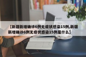 【新疆新增确诊6例无症状感染15例,新疆新增确诊6例无症状感染15例是什么】