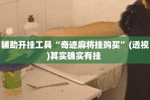 辅助开挂工具“奇迹麻将挂购买”(透视)其实确实有挂 