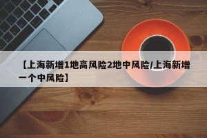 【上海新增1地高风险2地中风险/上海新增一个中风险】