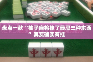盘点一款“柚子麻将挂了最忌三种东西”其实确实有挂