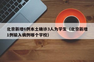 北京新增6例本土确诊3人为学生（北京新增1例输入病例哪个学校）