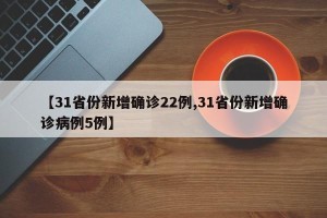 【31省份新增确诊22例,31省份新增确诊病例5例】