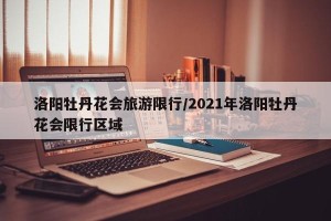 洛阳牡丹花会旅游限行/2021年洛阳牡丹花会限行区域