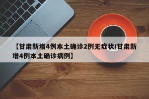 【甘肃新增4例本土确诊2例无症状/甘肃新增4例本土确诊病例】