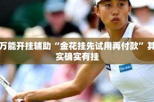 万能开挂辅助“金花挂先试用再付款”其实确实有挂