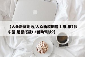 【大众新款朗逸/大众新款朗逸上市,推7款车型,是否搭载L2辅助驾驶?】