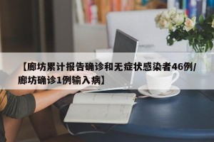 【廊坊累计报告确诊和无症状感染者46例/廊坊确诊1例输入病】