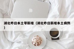 湖北昨日本土零新增（湖北昨日新增本土病例）