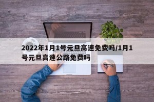 2022年1月1号元旦高速免费吗/1月1号元旦高速公路免费吗