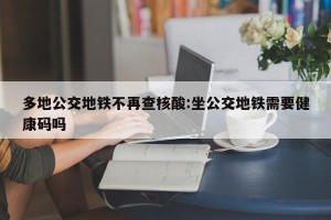 多地公交地铁不再查核酸:坐公交地铁需要健康码吗