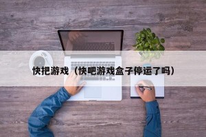 快把游戏（快吧游戏盒子停运了吗）