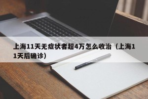 上海11天无症状者超4万怎么收治（上海11天后确诊）