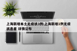 上海新增本土无症状3例:上海新增1例无症状患者 详情公布