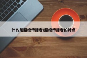 什么是超级传播者/超级传播者的特点