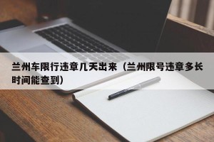 兰州车限行违章几天出来（兰州限号违章多长时间能查到）