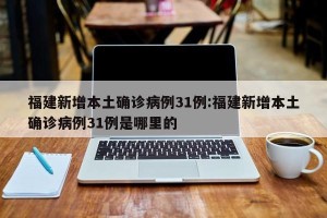 福建新增本土确诊病例31例:福建新增本土确诊病例31例是哪里的