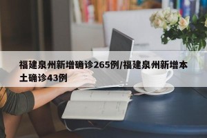 福建泉州新增确诊265例/福建泉州新增本土确诊43例
