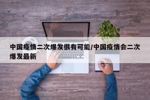 中国疫情二次爆发很有可能/中国疫情会二次爆发最新