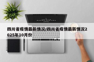 四川省疫情最新情况/四川省疫情最新情况2025年10月份