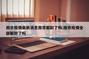 南京疫情最新消息南京解封了吗:南京疫情全部解封了吗