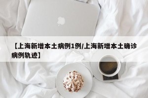 【上海新增本土病例1例/上海新增本土确诊病例轨迹】