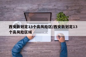 西安新划定13个高风险区/西安新划定13个高风险区域
