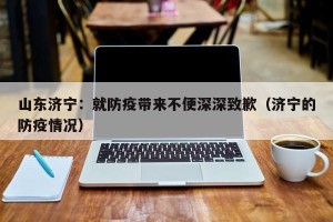 山东济宁：就防疫带来不便深深致歉（济宁的防疫情况）