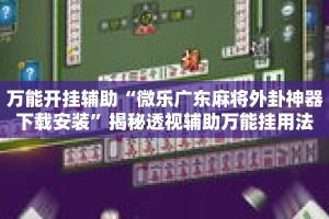 万能开挂辅助“微乐广东麻将外卦神器下载安装”揭秘透视辅助万能挂用法