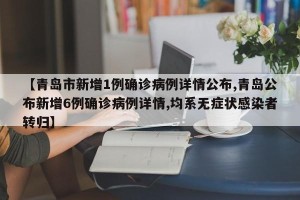 【青岛市新增1例确诊病例详情公布,青岛公布新增6例确诊病例详情,均系无症状感染者转归】