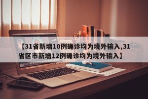 【31省新增10例确诊均为境外输入,31省区市新增12例确诊均为境外输入】