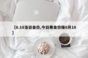 【8.18当日金价,今日黄金价格8月18】
