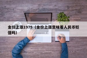 金价上涨1975（金价上涨意味着人民币贬值吗）