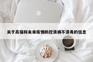 关于高福称未来疫情防控清病不清毒的信息