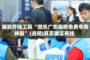 辅助开挂工具“微乐广东麻将免费专用神器”(透视)其实确实有挂 