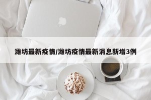 潍坊最新疫情/潍坊疫情最新消息新增3例