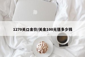 1270关口金价/关金100元值多少钱
