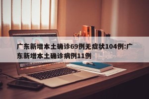 广东新增本土确诊69例无症状104例:广东新增本土确诊病例11例
