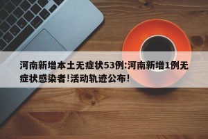 河南新增本土无症状53例:河南新增1例无症状感染者!活动轨迹公布!