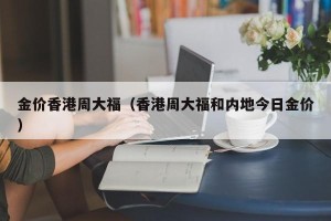 金价香港周大福（香港周大福和内地今日金价）