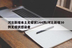 河北新增本土无症状144例/河北新增30例无症状感染者