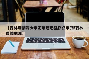 【吉林疫情源头未定增速迅猛拐点未到/吉林疫情根源】