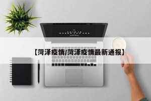 【菏泽疫情/菏泽疫情最新通报】