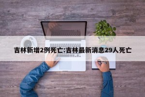 吉林新增2例死亡:吉林最新消息29人死亡