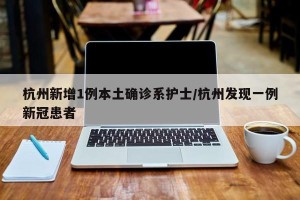 杭州新增1例本土确诊系护士/杭州发现一例新冠患者