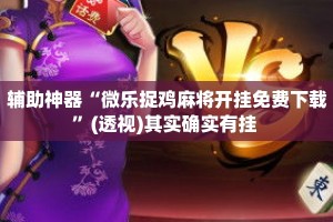 辅助神器“微乐捉鸡麻将开挂免费下载”(透视)其实确实有挂 