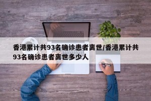 香港累计共93名确诊患者离世/香港累计共93名确诊患者离世多少人